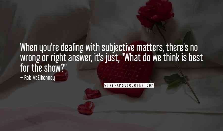 Rob McElhenney Quotes: When you're dealing with subjective matters, there's no wrong or right answer, it's just, "What do we think is best for the show?"