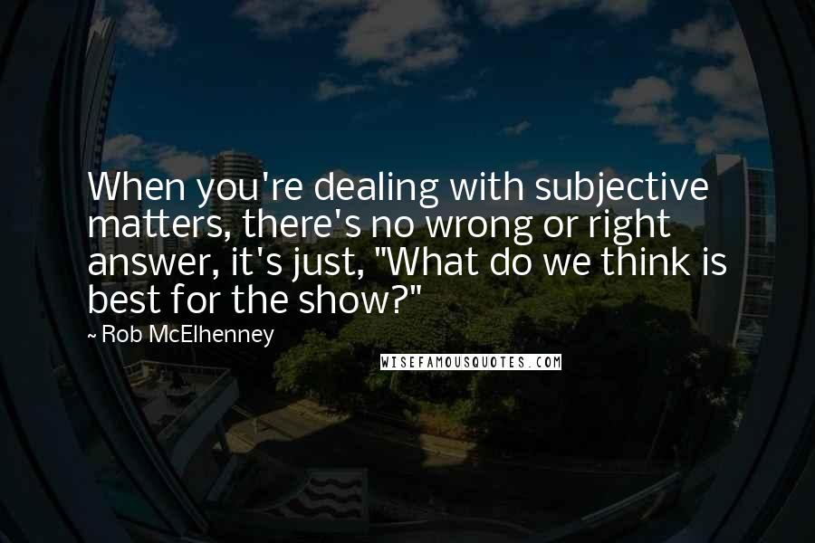 Rob McElhenney Quotes: When you're dealing with subjective matters, there's no wrong or right answer, it's just, "What do we think is best for the show?"
