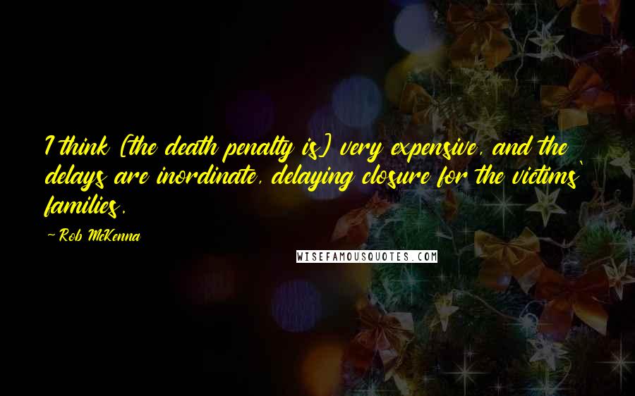 Rob McKenna Quotes: I think [the death penalty is] very expensive, and the delays are inordinate, delaying closure for the victims' families.