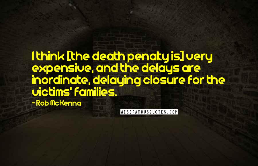 Rob McKenna Quotes: I think [the death penalty is] very expensive, and the delays are inordinate, delaying closure for the victims' families.