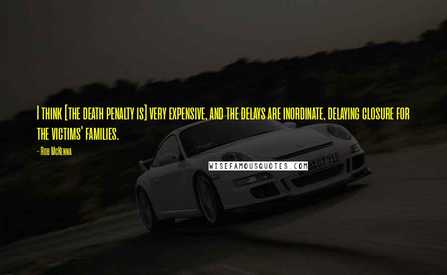 Rob McKenna Quotes: I think [the death penalty is] very expensive, and the delays are inordinate, delaying closure for the victims' families.