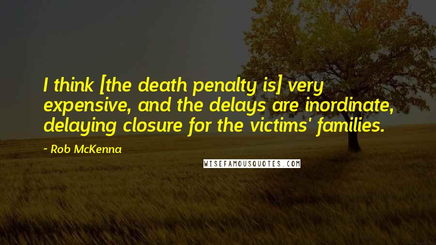 Rob McKenna Quotes: I think [the death penalty is] very expensive, and the delays are inordinate, delaying closure for the victims' families.