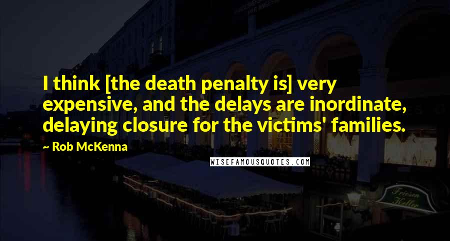 Rob McKenna Quotes: I think [the death penalty is] very expensive, and the delays are inordinate, delaying closure for the victims' families.