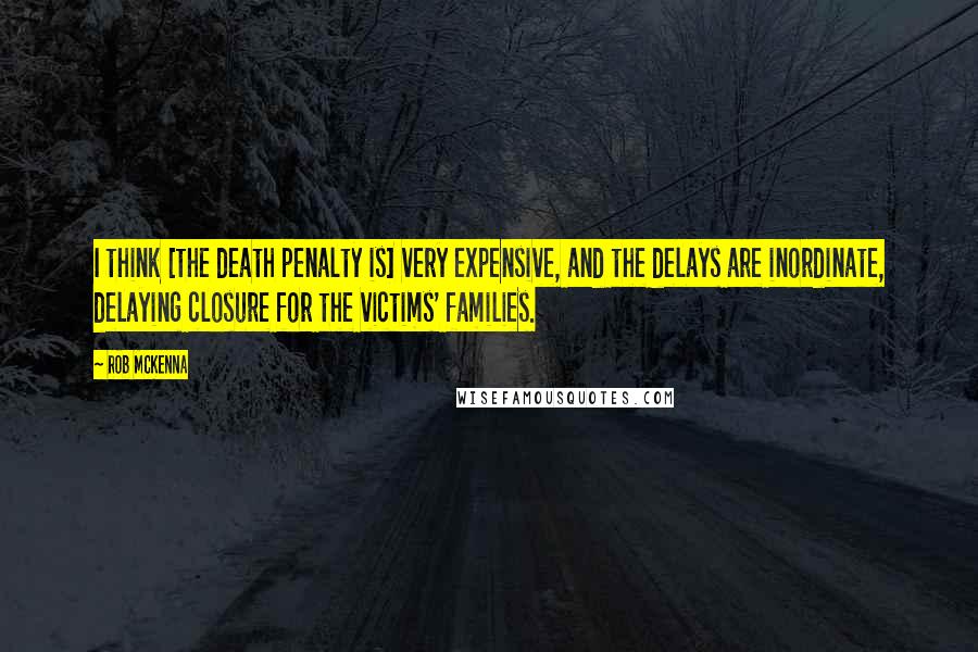 Rob McKenna Quotes: I think [the death penalty is] very expensive, and the delays are inordinate, delaying closure for the victims' families.