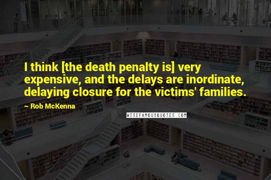 Rob McKenna Quotes: I think [the death penalty is] very expensive, and the delays are inordinate, delaying closure for the victims' families.