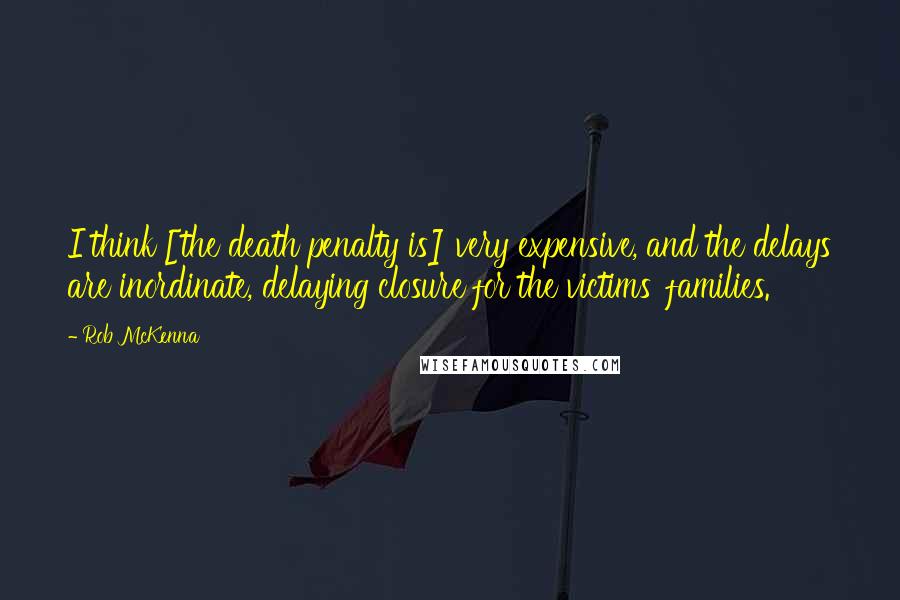 Rob McKenna Quotes: I think [the death penalty is] very expensive, and the delays are inordinate, delaying closure for the victims' families.