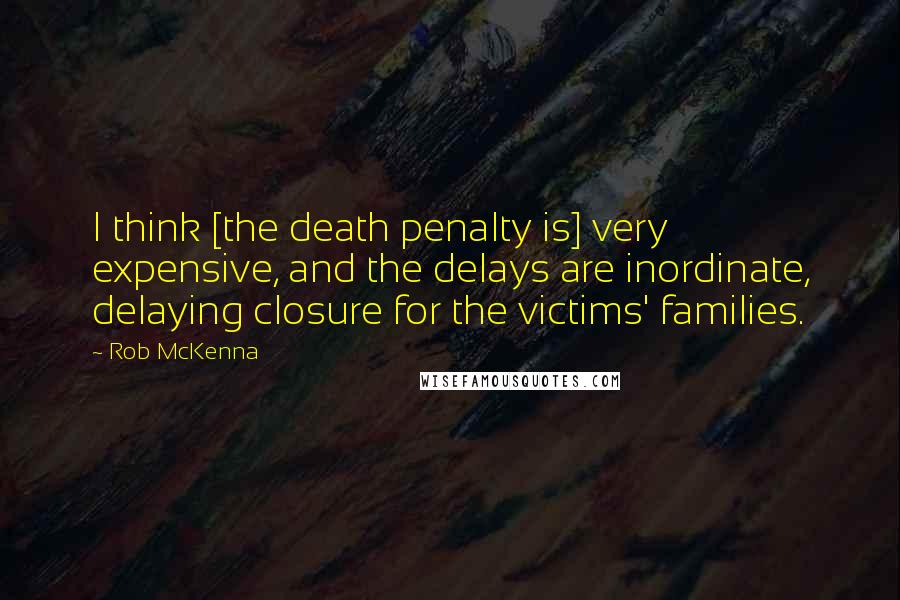 Rob McKenna Quotes: I think [the death penalty is] very expensive, and the delays are inordinate, delaying closure for the victims' families.