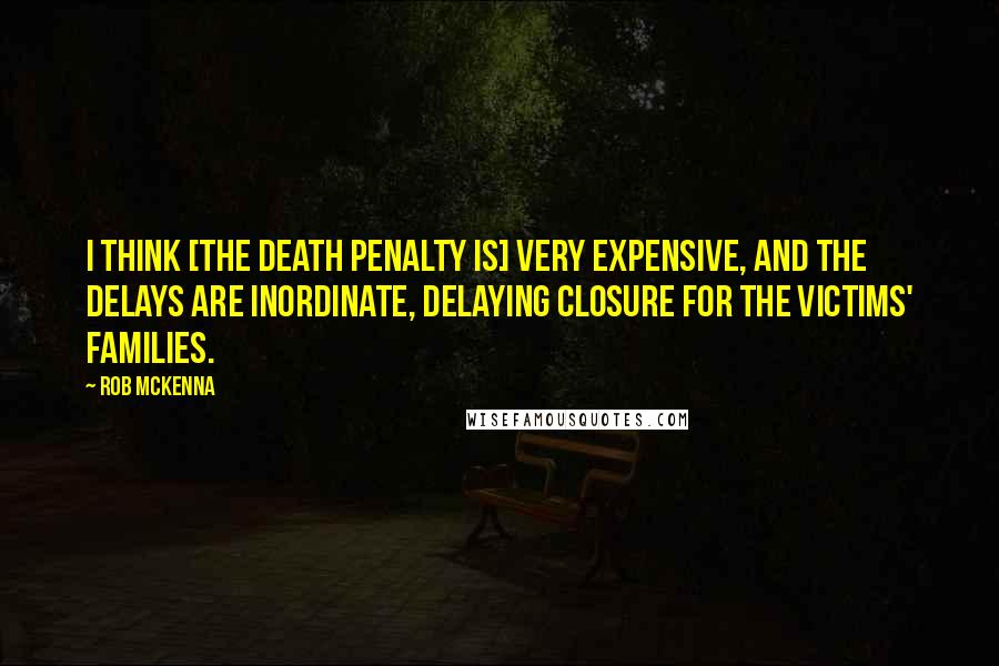 Rob McKenna Quotes: I think [the death penalty is] very expensive, and the delays are inordinate, delaying closure for the victims' families.