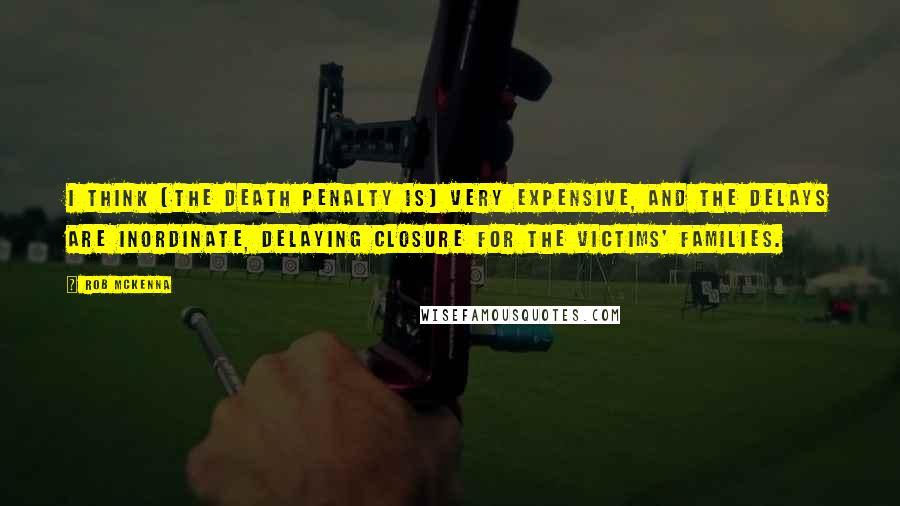 Rob McKenna Quotes: I think [the death penalty is] very expensive, and the delays are inordinate, delaying closure for the victims' families.