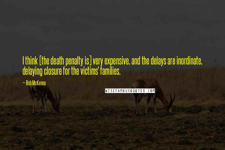 Rob McKenna Quotes: I think [the death penalty is] very expensive, and the delays are inordinate, delaying closure for the victims' families.