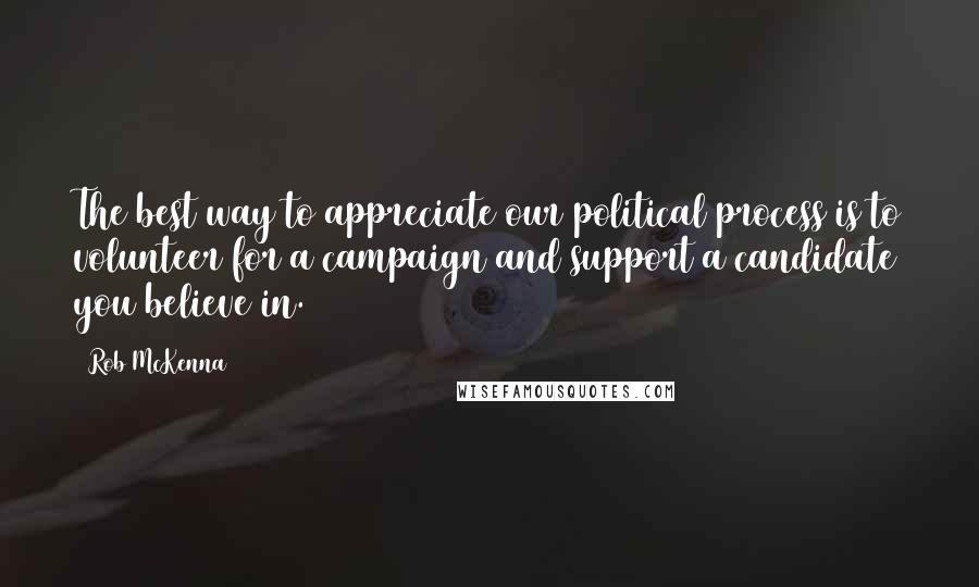 Rob McKenna Quotes: The best way to appreciate our political process is to volunteer for a campaign and support a candidate you believe in.