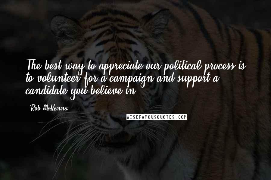 Rob McKenna Quotes: The best way to appreciate our political process is to volunteer for a campaign and support a candidate you believe in.