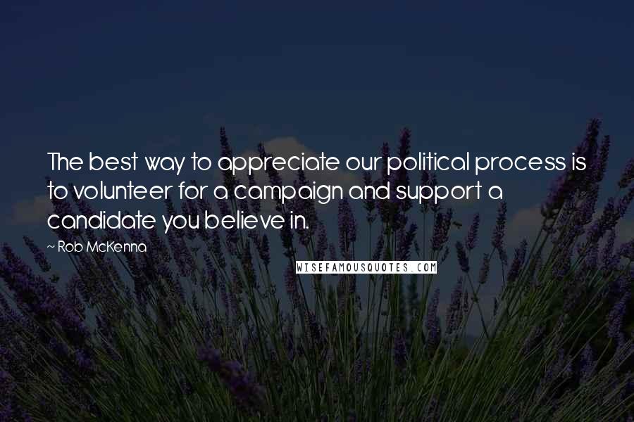 Rob McKenna Quotes: The best way to appreciate our political process is to volunteer for a campaign and support a candidate you believe in.