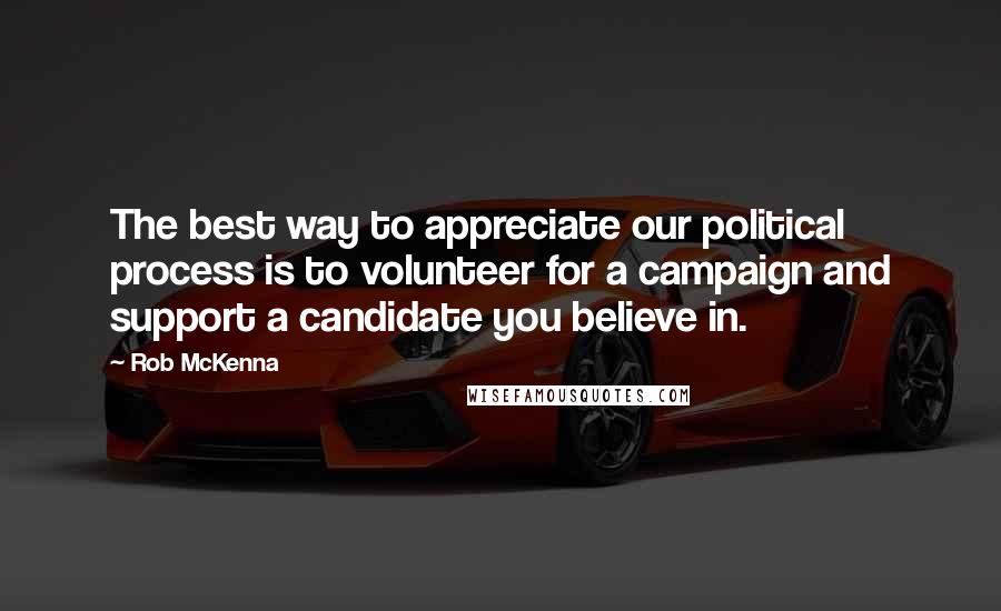 Rob McKenna Quotes: The best way to appreciate our political process is to volunteer for a campaign and support a candidate you believe in.