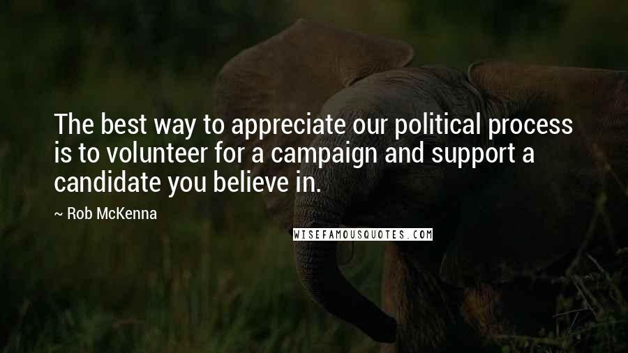 Rob McKenna Quotes: The best way to appreciate our political process is to volunteer for a campaign and support a candidate you believe in.
