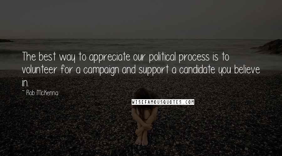 Rob McKenna Quotes: The best way to appreciate our political process is to volunteer for a campaign and support a candidate you believe in.