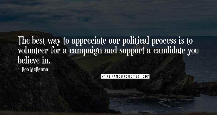 Rob McKenna Quotes: The best way to appreciate our political process is to volunteer for a campaign and support a candidate you believe in.