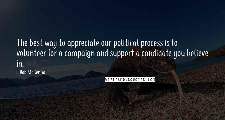 Rob McKenna Quotes: The best way to appreciate our political process is to volunteer for a campaign and support a candidate you believe in.