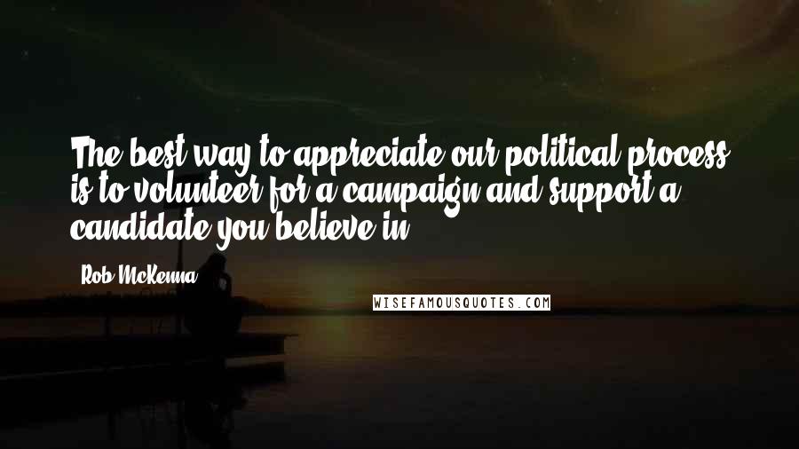 Rob McKenna Quotes: The best way to appreciate our political process is to volunteer for a campaign and support a candidate you believe in.