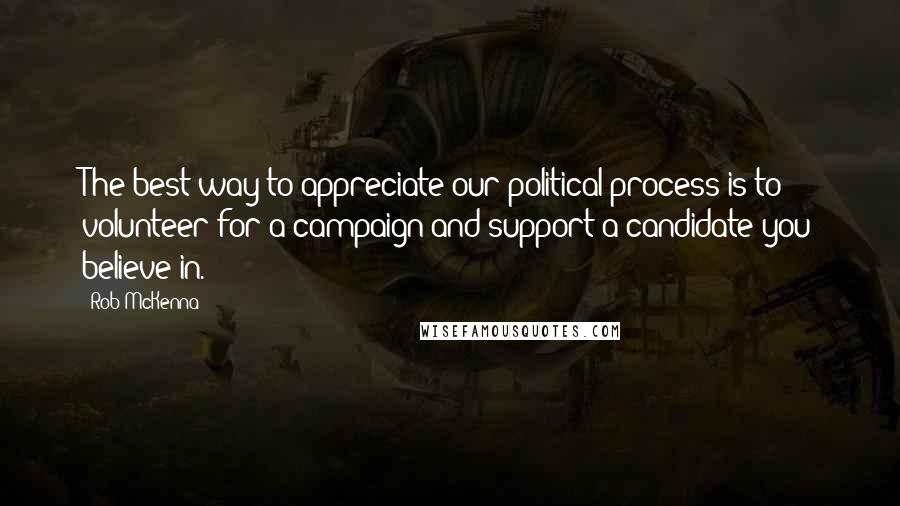 Rob McKenna Quotes: The best way to appreciate our political process is to volunteer for a campaign and support a candidate you believe in.