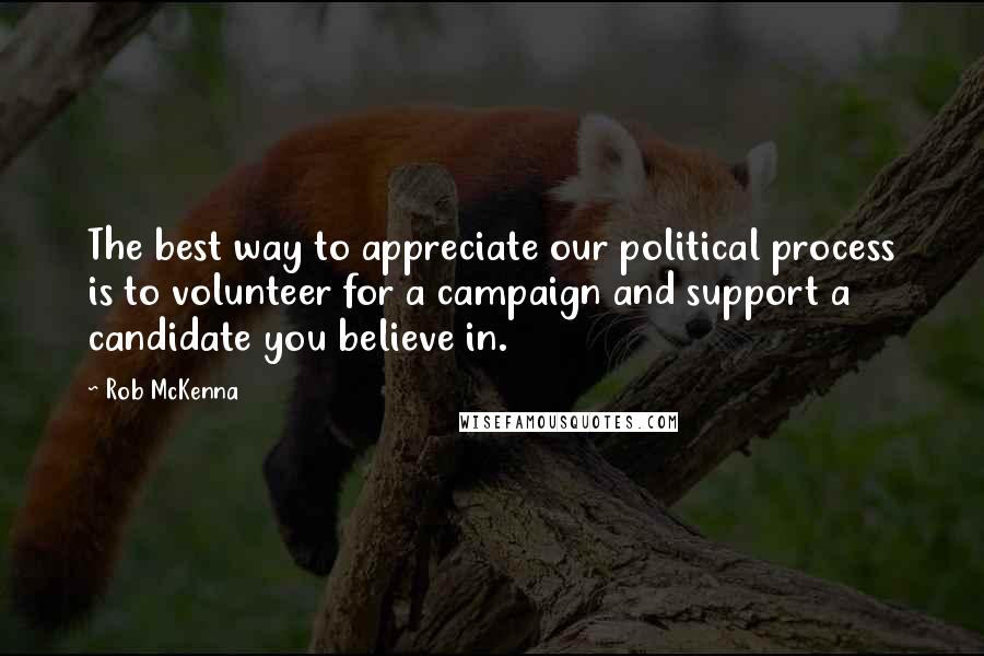 Rob McKenna Quotes: The best way to appreciate our political process is to volunteer for a campaign and support a candidate you believe in.