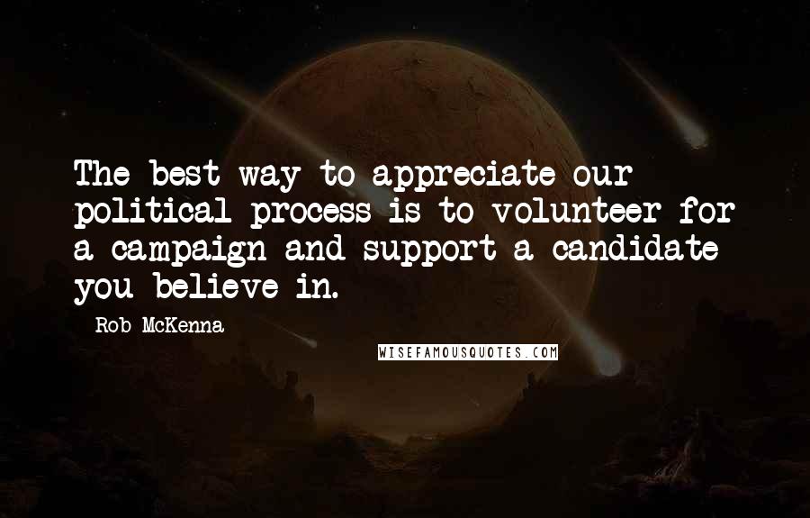Rob McKenna Quotes: The best way to appreciate our political process is to volunteer for a campaign and support a candidate you believe in.