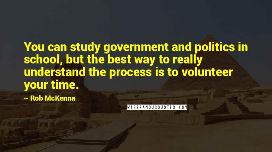 Rob McKenna Quotes: You can study government and politics in school, but the best way to really understand the process is to volunteer your time.