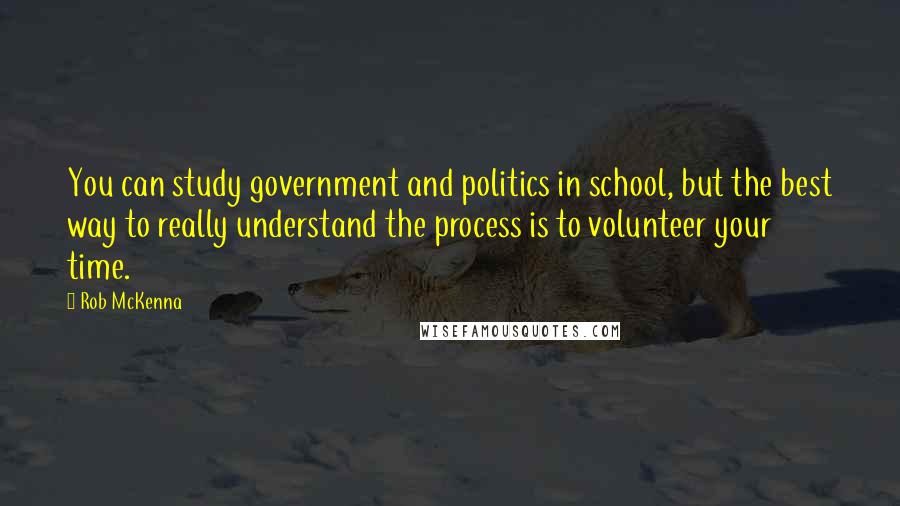 Rob McKenna Quotes: You can study government and politics in school, but the best way to really understand the process is to volunteer your time.
