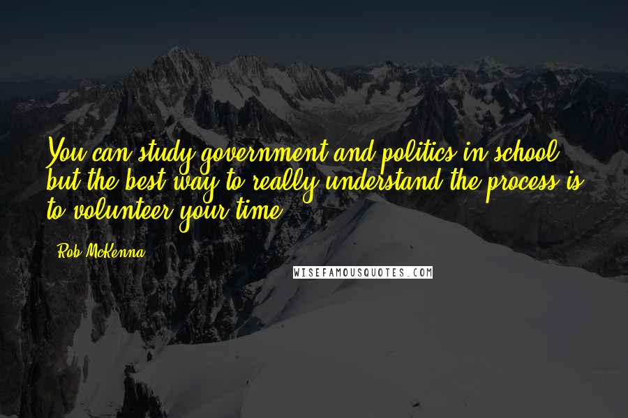 Rob McKenna Quotes: You can study government and politics in school, but the best way to really understand the process is to volunteer your time.
