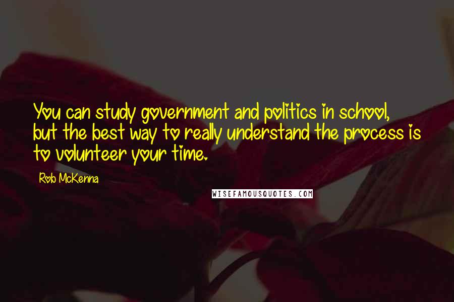 Rob McKenna Quotes: You can study government and politics in school, but the best way to really understand the process is to volunteer your time.