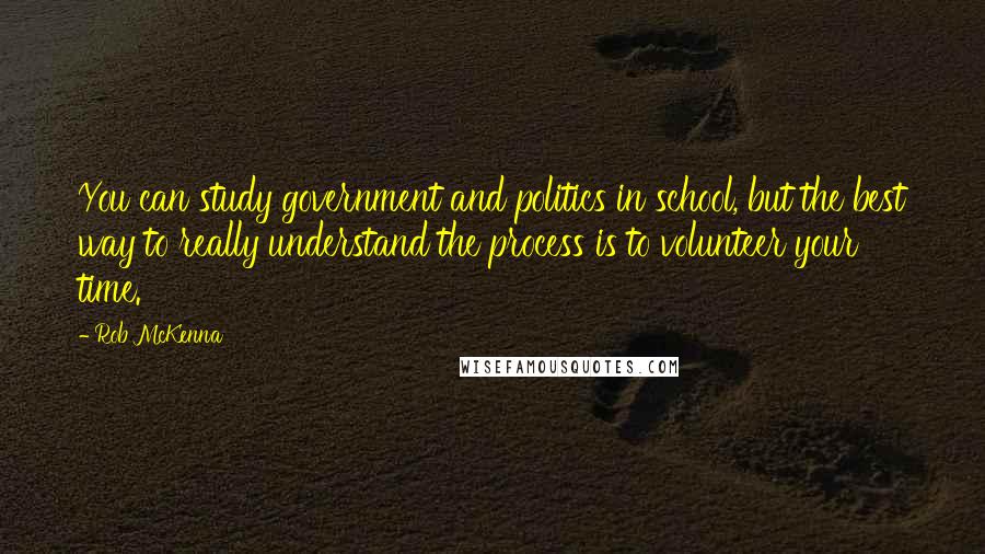 Rob McKenna Quotes: You can study government and politics in school, but the best way to really understand the process is to volunteer your time.