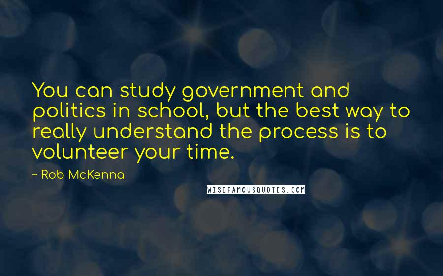 Rob McKenna Quotes: You can study government and politics in school, but the best way to really understand the process is to volunteer your time.