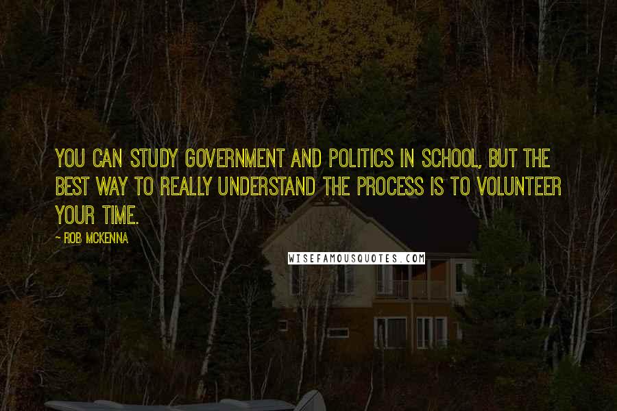 Rob McKenna Quotes: You can study government and politics in school, but the best way to really understand the process is to volunteer your time.