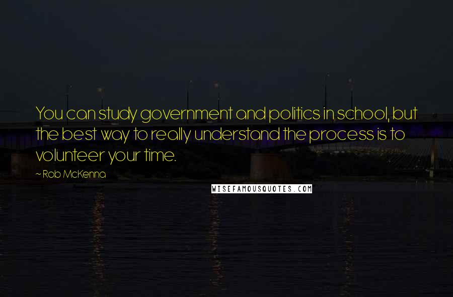 Rob McKenna Quotes: You can study government and politics in school, but the best way to really understand the process is to volunteer your time.