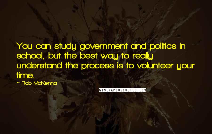 Rob McKenna Quotes: You can study government and politics in school, but the best way to really understand the process is to volunteer your time.