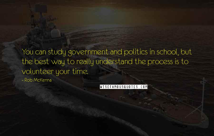 Rob McKenna Quotes: You can study government and politics in school, but the best way to really understand the process is to volunteer your time.