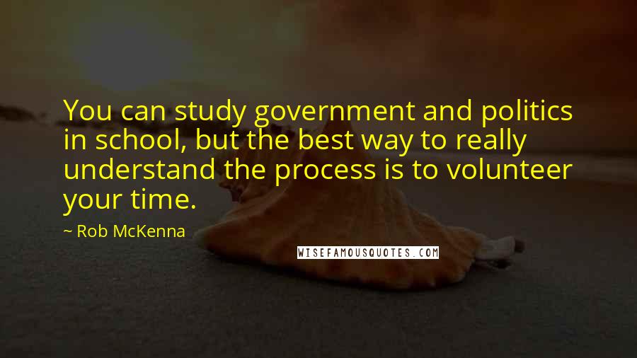 Rob McKenna Quotes: You can study government and politics in school, but the best way to really understand the process is to volunteer your time.