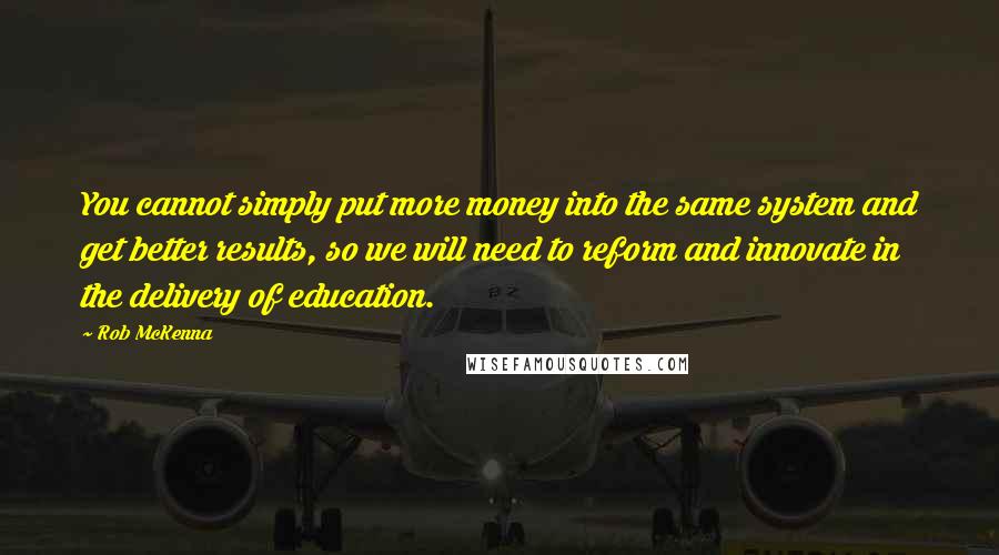 Rob McKenna Quotes: You cannot simply put more money into the same system and get better results, so we will need to reform and innovate in the delivery of education.