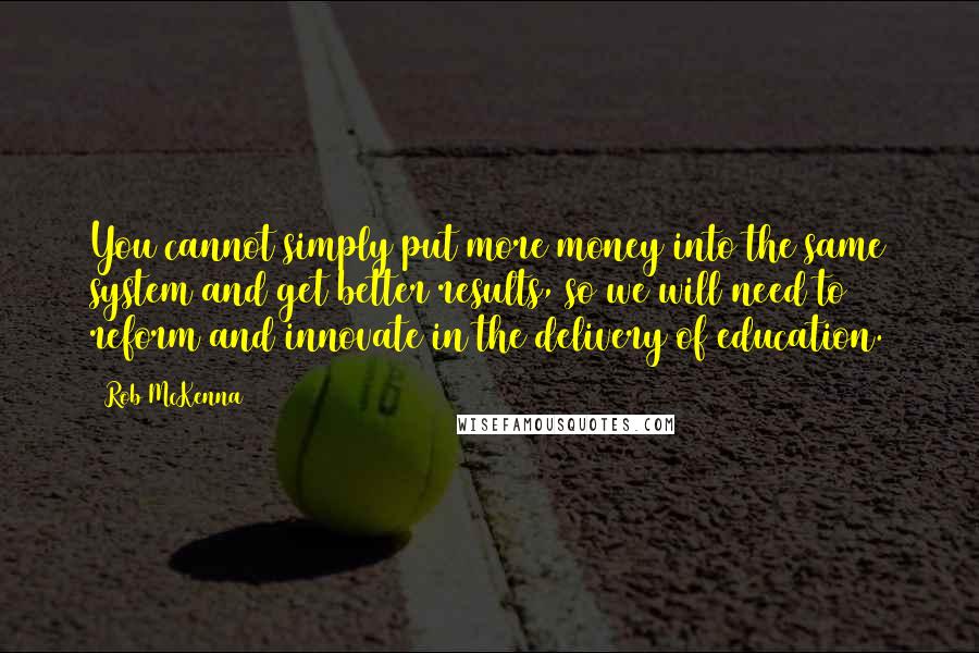 Rob McKenna Quotes: You cannot simply put more money into the same system and get better results, so we will need to reform and innovate in the delivery of education.