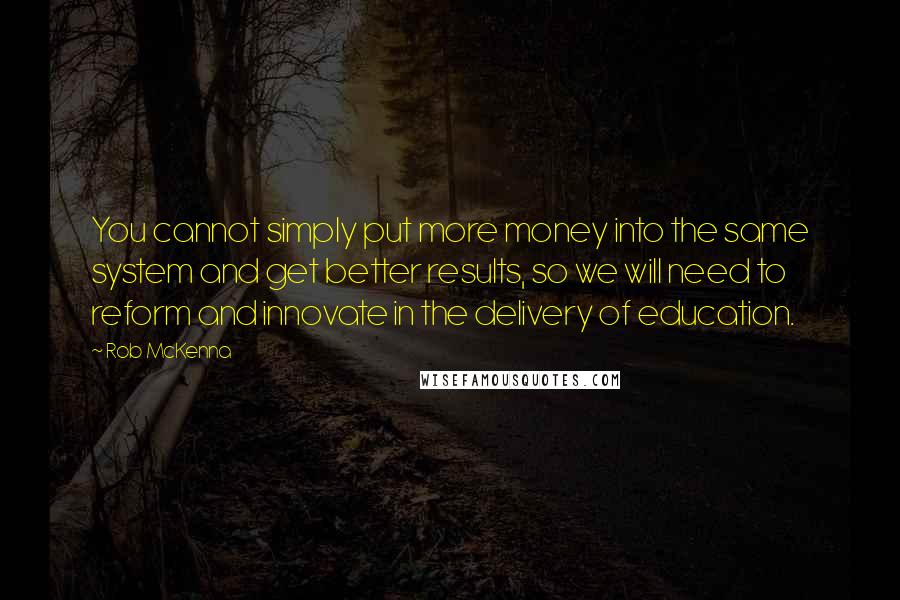 Rob McKenna Quotes: You cannot simply put more money into the same system and get better results, so we will need to reform and innovate in the delivery of education.