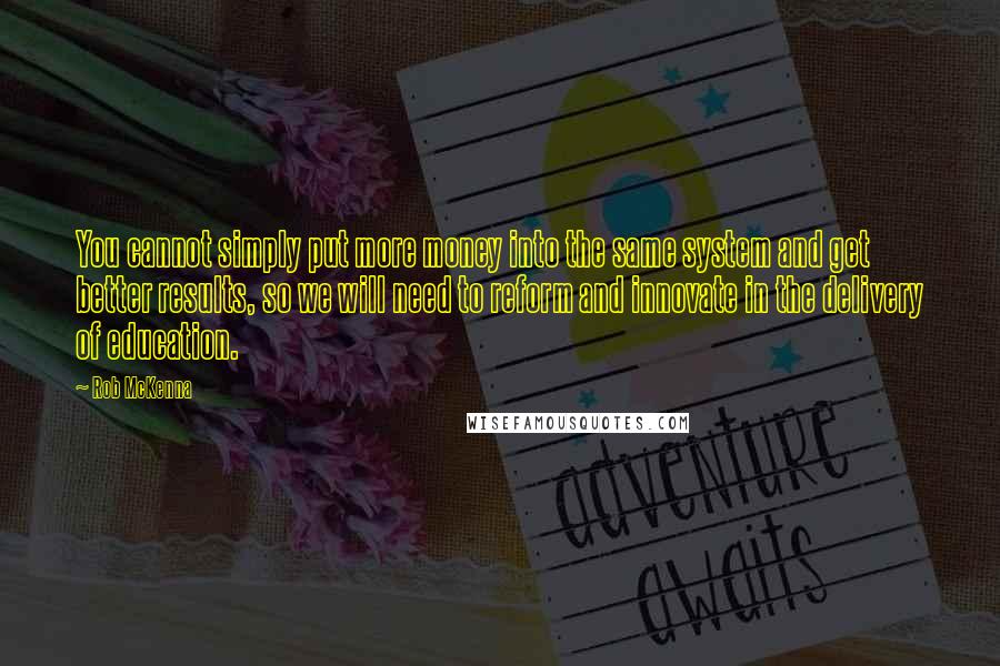 Rob McKenna Quotes: You cannot simply put more money into the same system and get better results, so we will need to reform and innovate in the delivery of education.