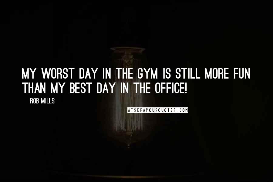 Rob Mills Quotes: My worst day in the gym is still more fun than my best day in the office!