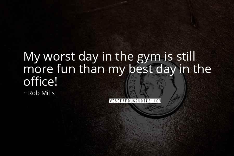 Rob Mills Quotes: My worst day in the gym is still more fun than my best day in the office!