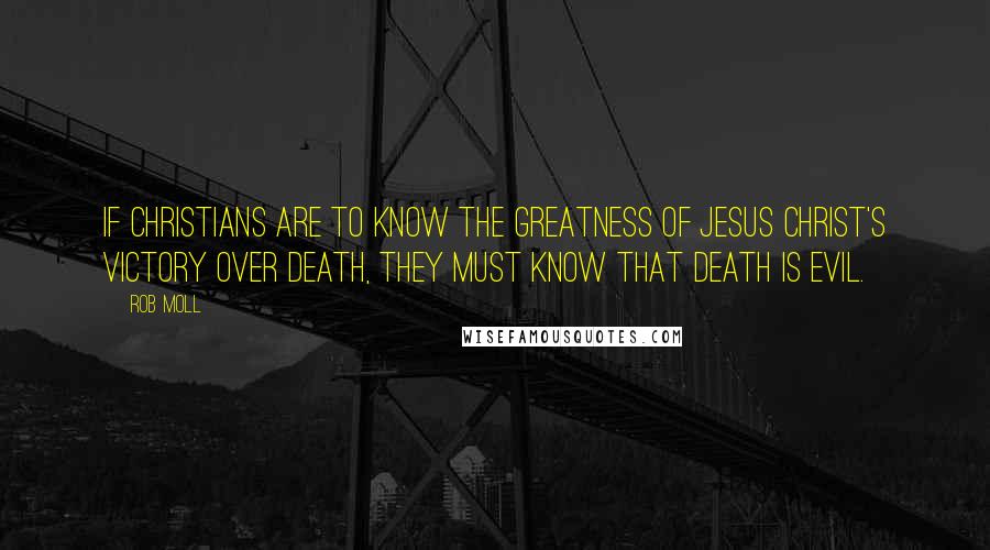 Rob Moll Quotes: if Christians are to know the greatness of Jesus Christ's victory over death, they must know that death is evil.