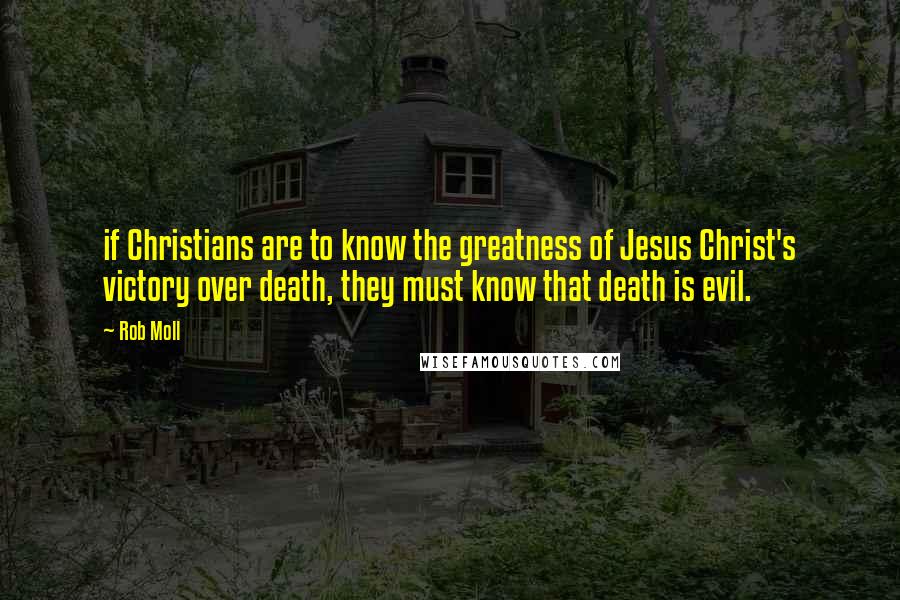 Rob Moll Quotes: if Christians are to know the greatness of Jesus Christ's victory over death, they must know that death is evil.