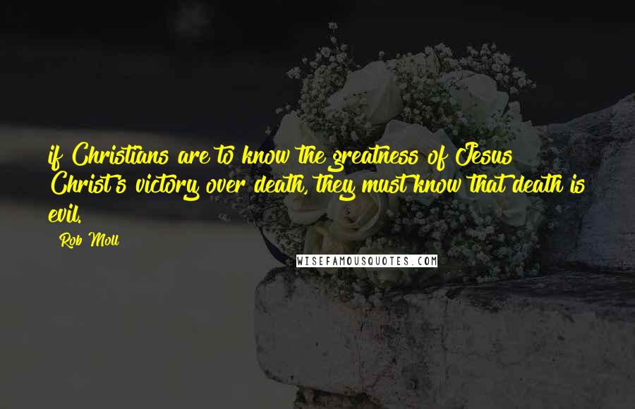 Rob Moll Quotes: if Christians are to know the greatness of Jesus Christ's victory over death, they must know that death is evil.
