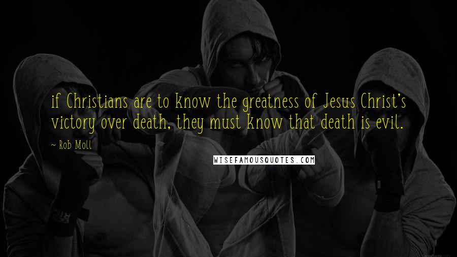 Rob Moll Quotes: if Christians are to know the greatness of Jesus Christ's victory over death, they must know that death is evil.