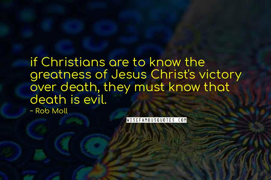 Rob Moll Quotes: if Christians are to know the greatness of Jesus Christ's victory over death, they must know that death is evil.