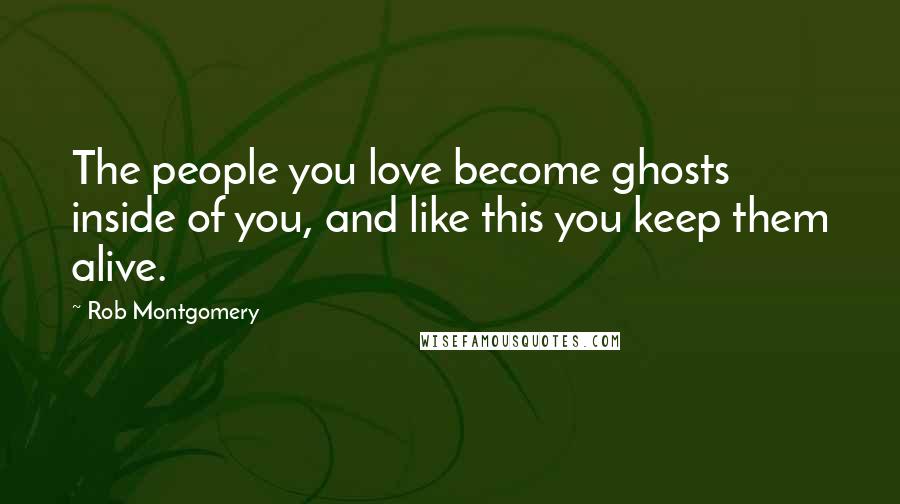 Rob Montgomery Quotes: The people you love become ghosts inside of you, and like this you keep them alive.