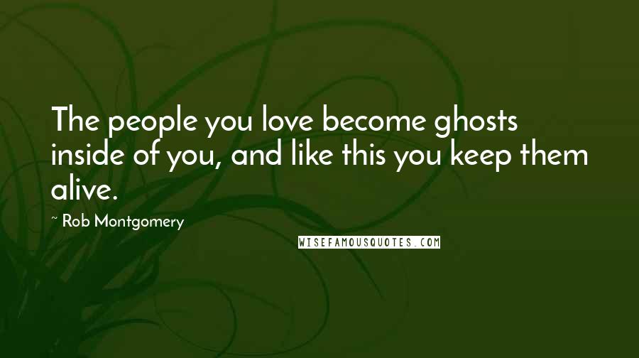 Rob Montgomery Quotes: The people you love become ghosts inside of you, and like this you keep them alive.